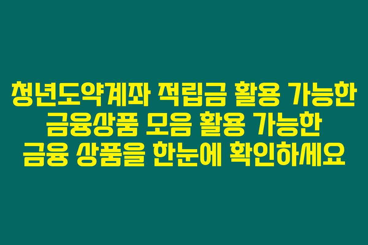 청년도약계좌 적립금 활용 가능한 금융상품 모음 활용 가능한 금융 상품을 한눈에 확인하세요