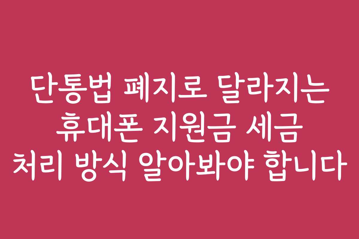 단통법 폐지로 달라지는 휴대폰 지원금 세금 처리 방식 알아봐야 합니다