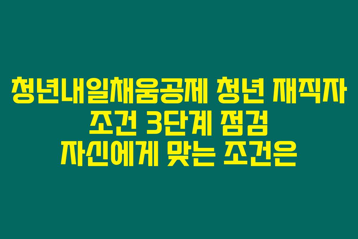 청년내일채움공제 청년 재직자 조건 3단계 점검 자신에게 맞는 조건은