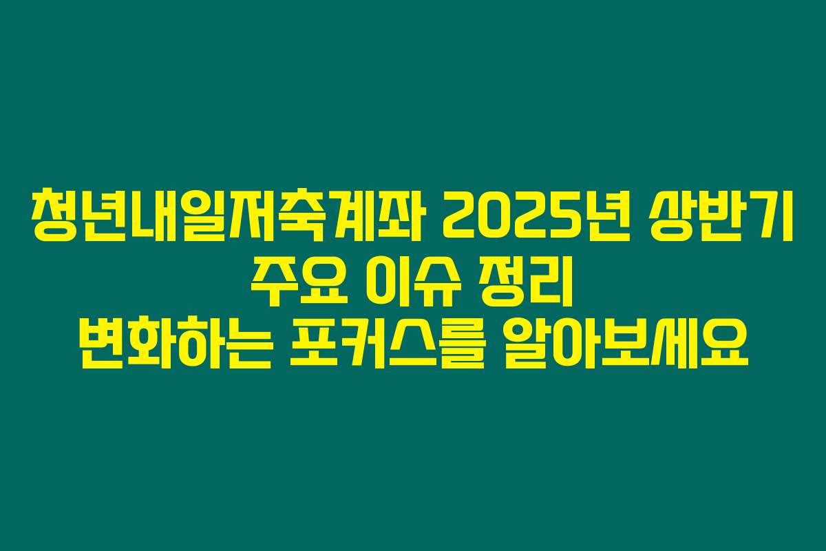 청년내일저축계좌 2025년 상반기 주요 이슈 정리 변화하는 포커스를 알아보세요