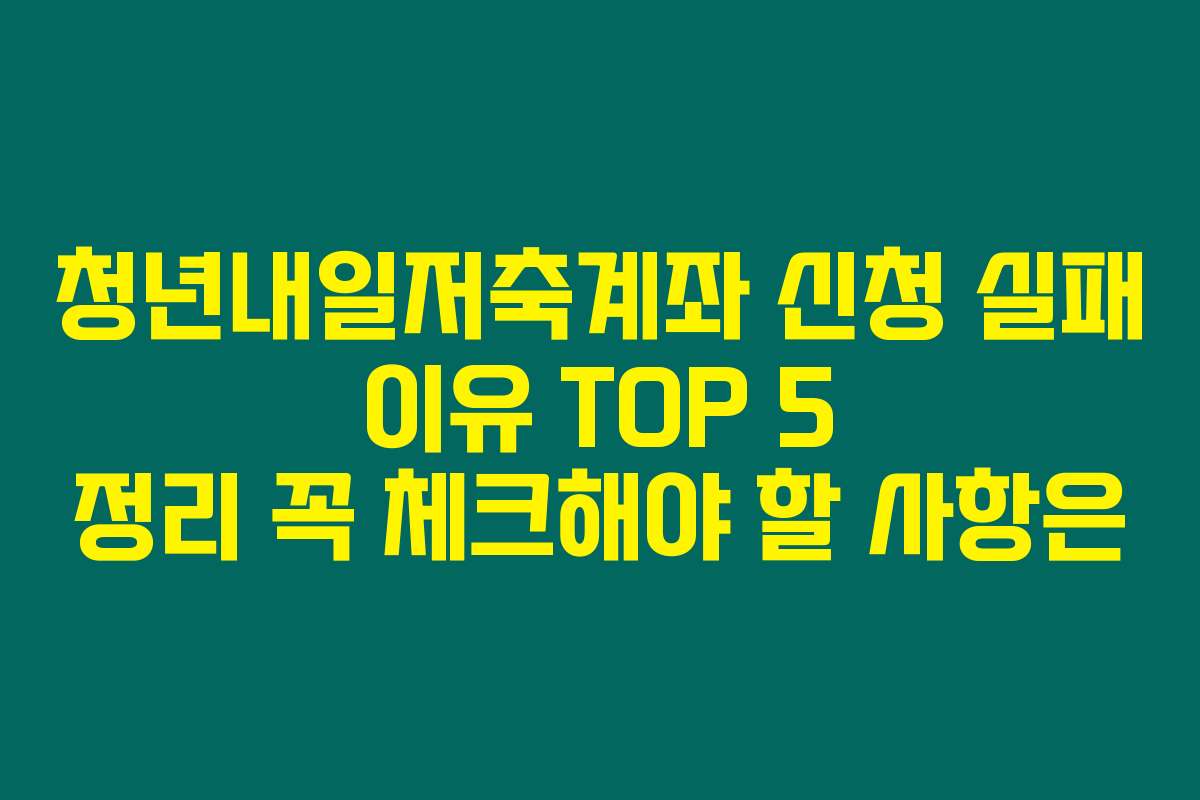 청년내일저축계좌 신청 실패 이유 TOP 5 정리 꼭 체크해야 할 사항은