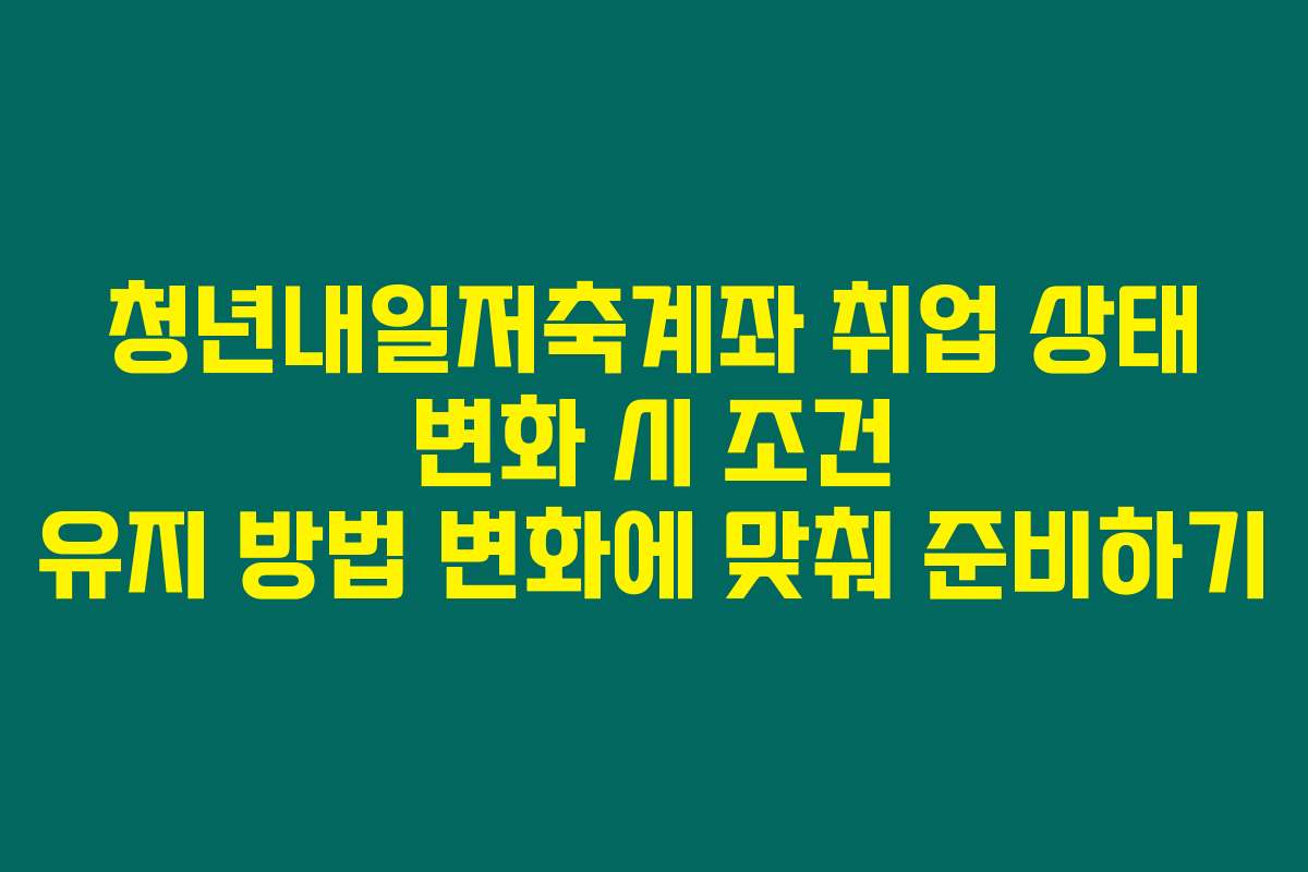 청년내일저축계좌 취업 상태 변화 시 조건 유지 방법 변화에 맞춰 준비하기