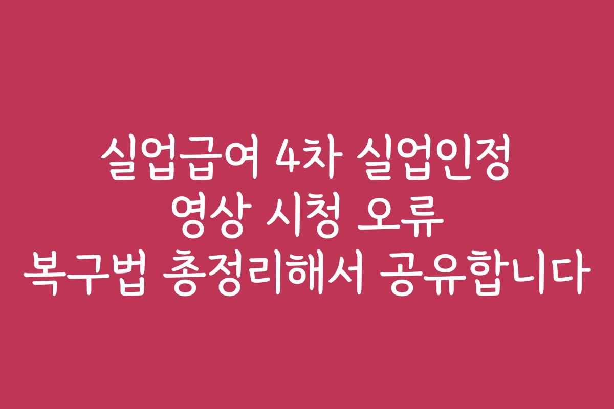 실업급여 4차 실업인정 영상 시청 오류 복구법 총정리해서 공유합니다 실업급여 4차 실업인정 영상 시청 오류 복구법 총정리해서 공유합니다