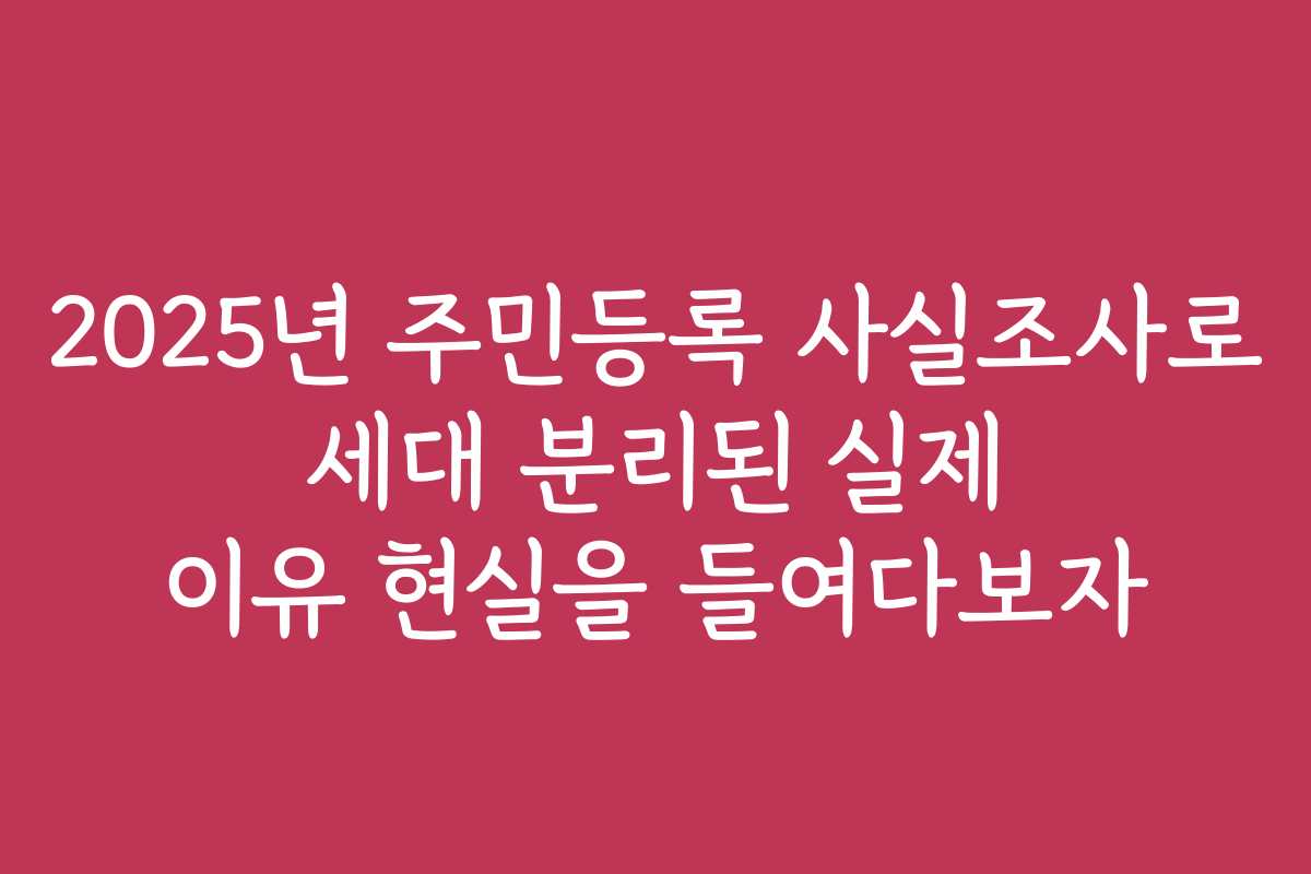 2025년 주민등록 사실조사로 세대 분리된 실제 이유 현실을 들여다보자