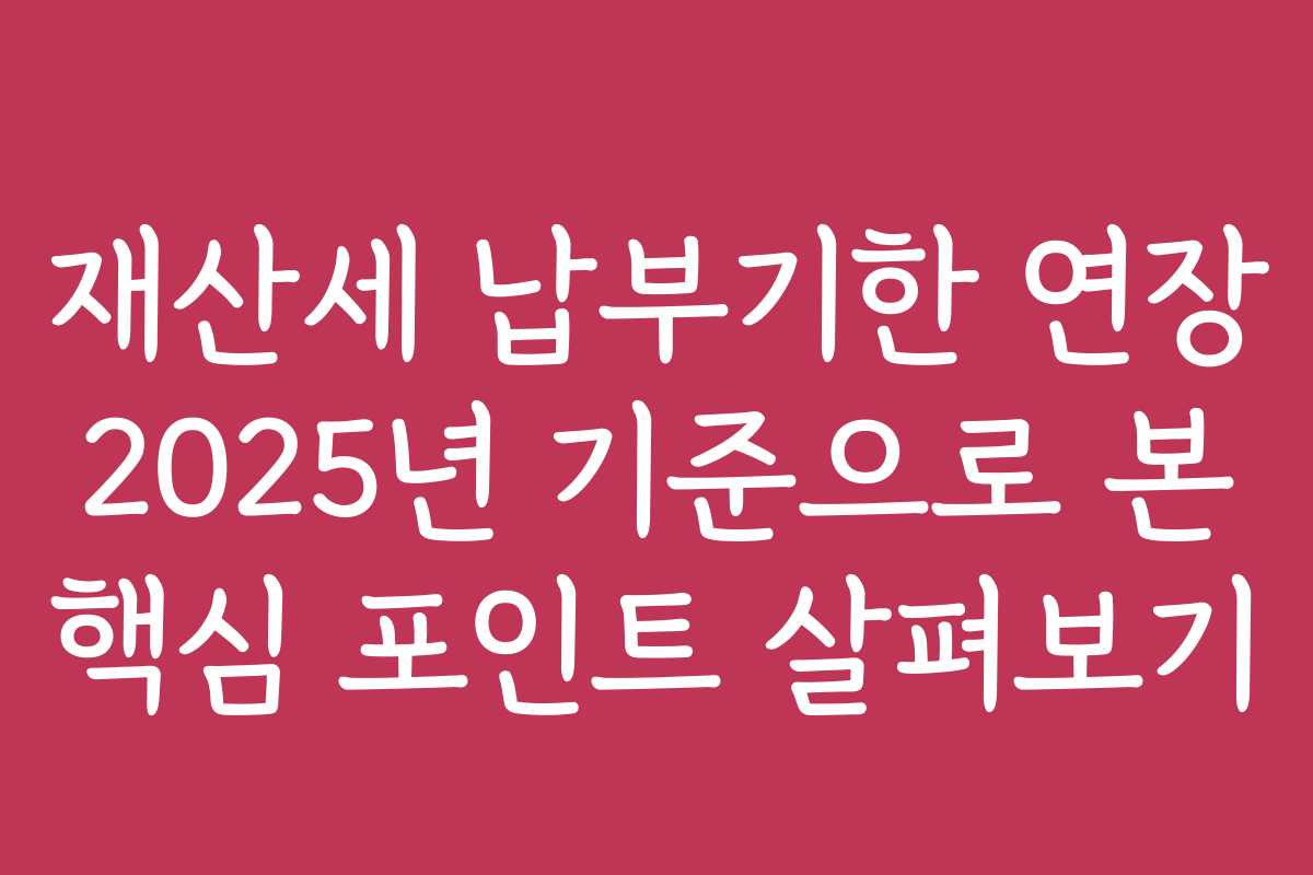 재산세 납부기한 연장 2025년 기준으로 본 핵심 포인트 살펴보기 재산세 납부기한 연장 2025년 기준으로 본 핵심 포인트 살펴보기