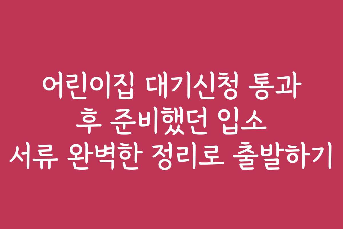 어린이집 대기신청 통과 후 준비했던 입소 서류 완벽한 정리로 출발하기