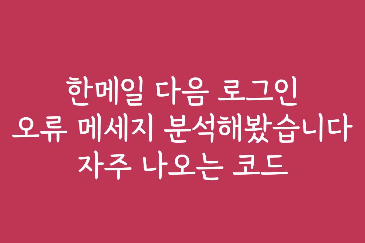 한메일 다음 로그인 오류 메세지 분석해봤습니다 자주 나오는 코드