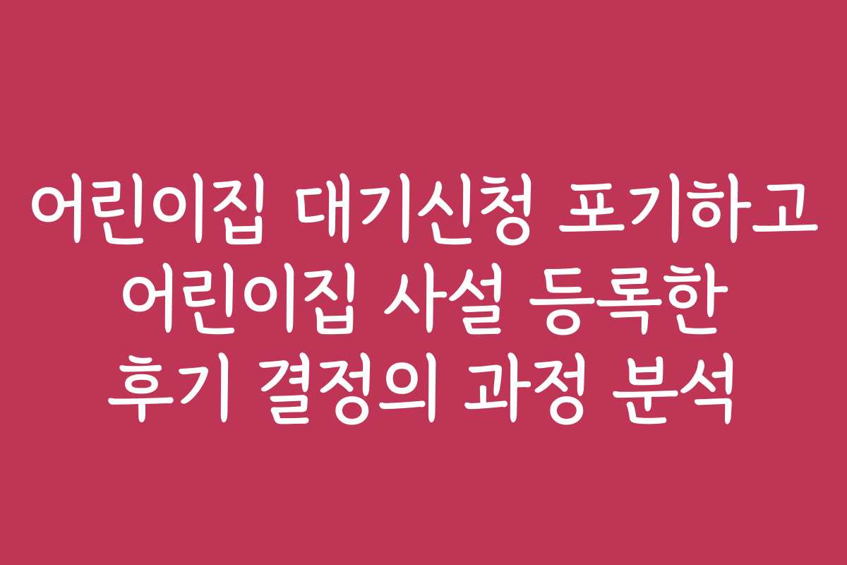 어린이집 대기신청 포기하고 어린이집 사설 등록한 후기 결정의 과정 분석