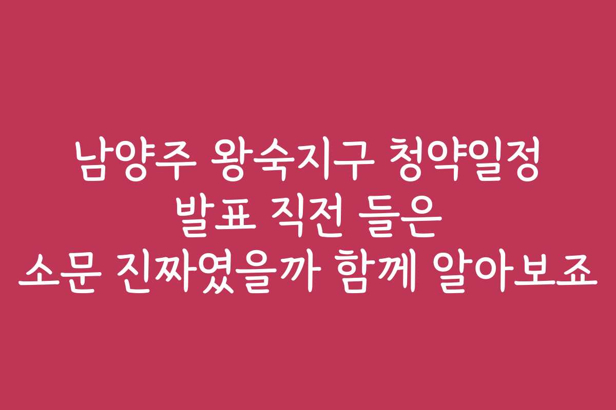 남양주 왕숙지구 청약일정 발표 직전 들은 소문 진짜였을까 함께 알아보죠