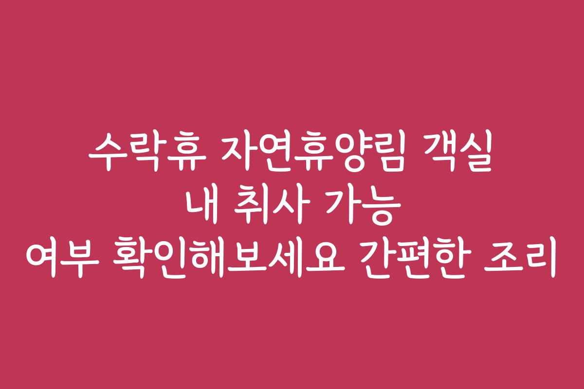수락휴 자연휴양림 객실 내 취사 가능 여부 확인해보세요 간편한 조리 수락휴 자연휴양림 객실 내 취사 가능 여부 확인해보세요 간편한 조리