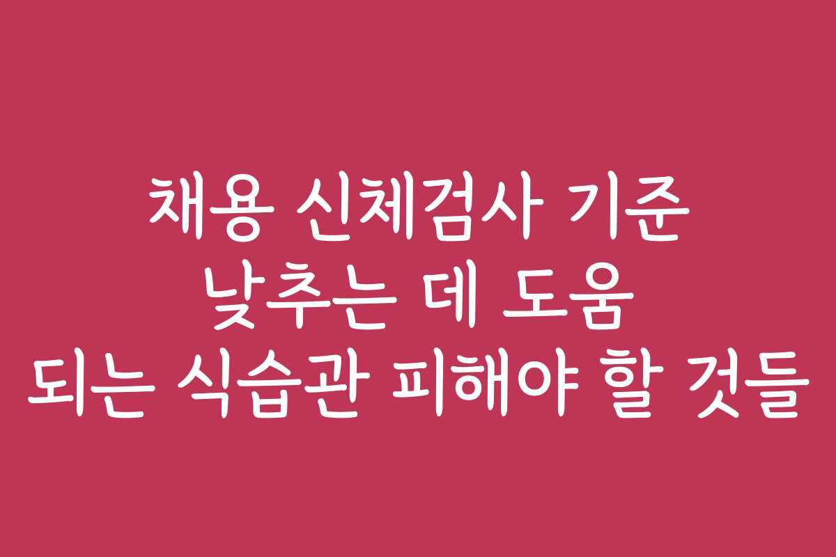채용 신체검사 기준 낮추는 데 도움 되는 식습관 피해야 할 것들 채용 신체검사 기준 낮추는 데 도움 되는 식습관 피해야 할 것들