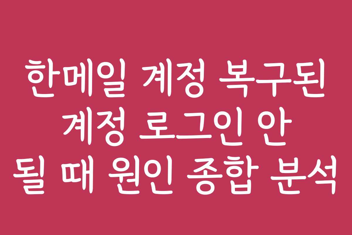 한메일 계정 복구된 계정 로그인 안 될 때 원인 종합 분석