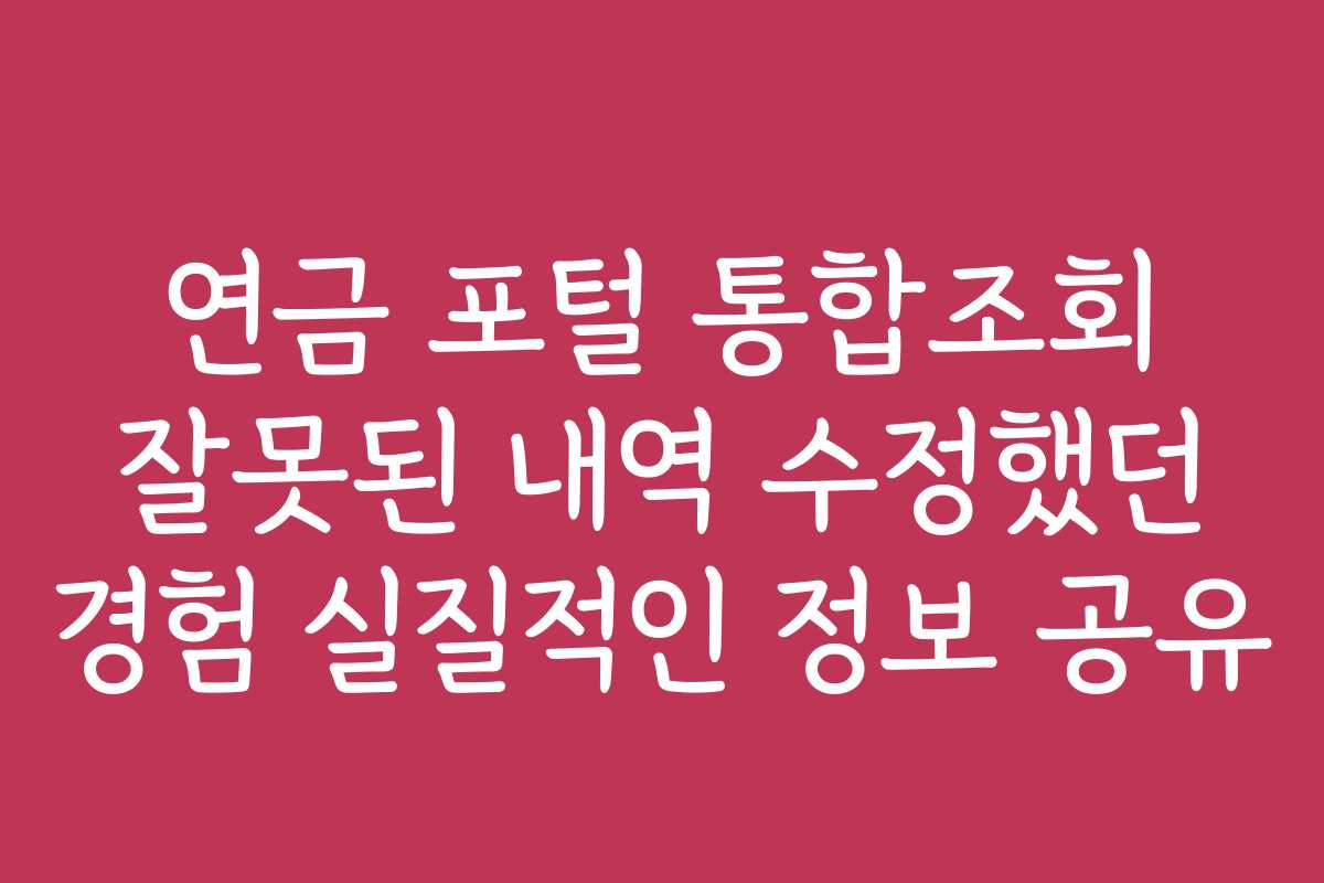 연금 포털 통합조회 잘못된 내역 수정했던 경험 실질적인 정보 공유