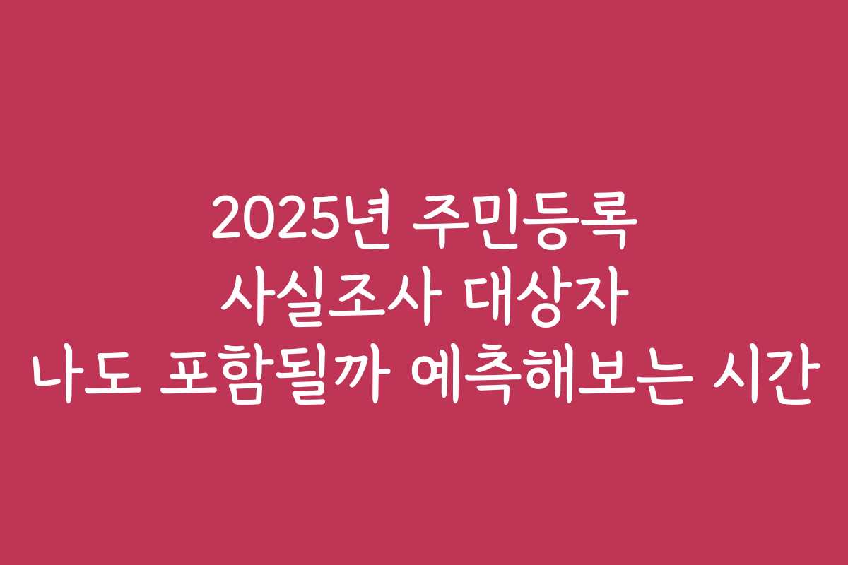 2025년 주민등록 사실조사 대상자 나도 포함될까 예측해보는 시간 2025년 주민등록 사실조사 대상자 나도 포함될까 예측해보는 시간