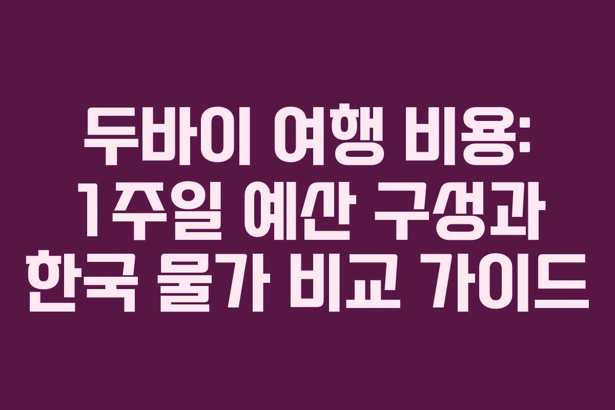 두바이 여행 비용: 1주일 예산 구성과 한국 물가 비교 가이드