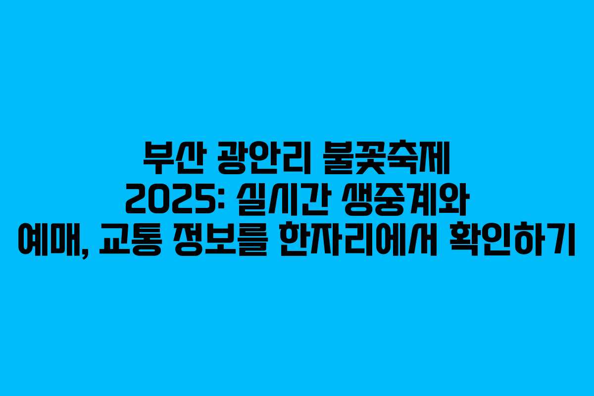 부산 광안리 불꽃축제 2025: 실시간 생중계와 예매, 교통 정보를 한자리에서 확인하기