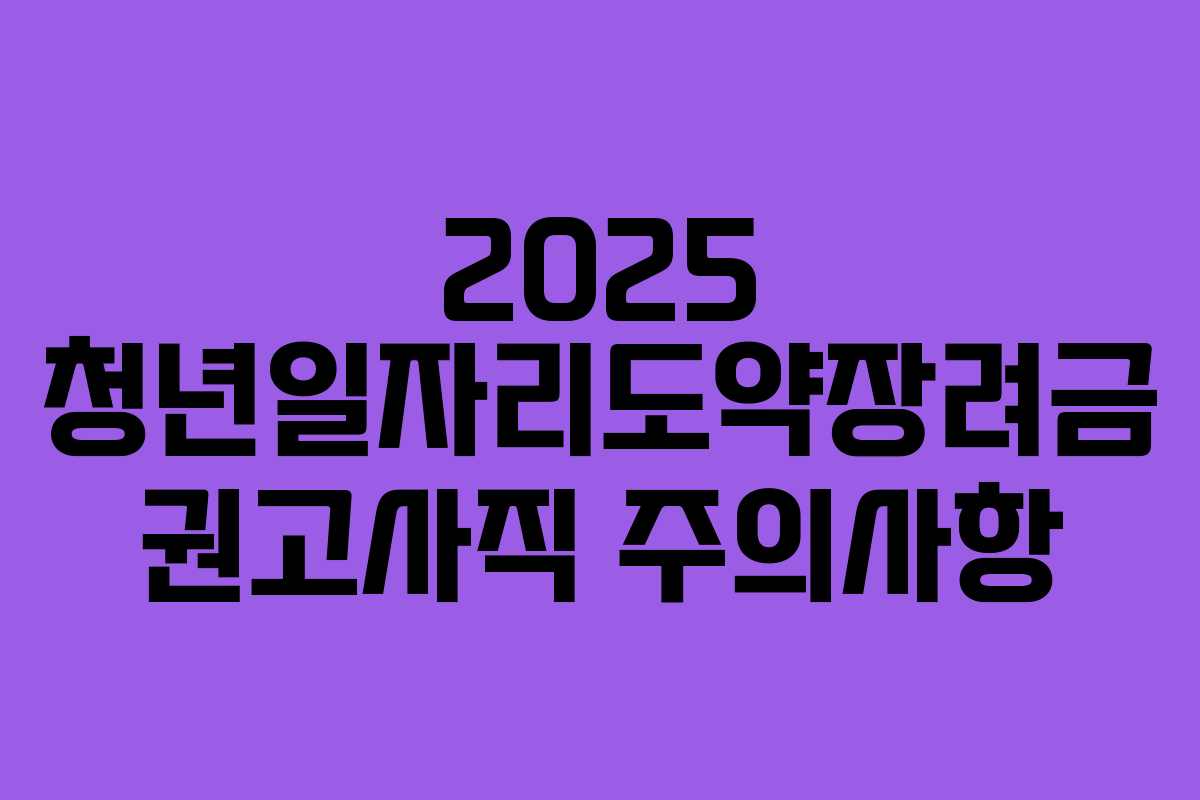 2025 청년일자리도약장려금 권고사직 주의사항