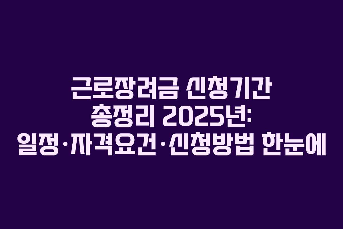 근로장려금 신청기간 총정리 2025년: 일정·자격요건·신청방법 한눈에