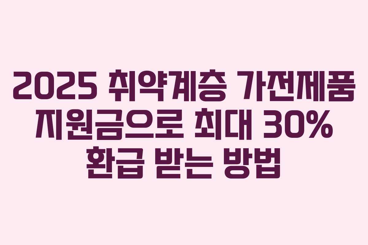 2025 취약계층 가전제품 지원금으로 최대 30% 환급 받는 방법
