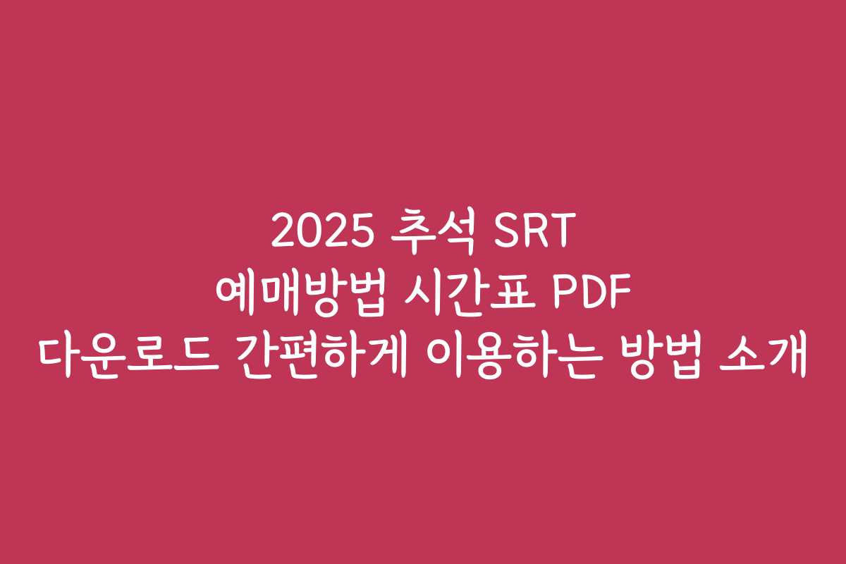 2025 추석 SRT 예매방법 시간표 PDF 다운로드 간편하게 이용하는 방법 소개