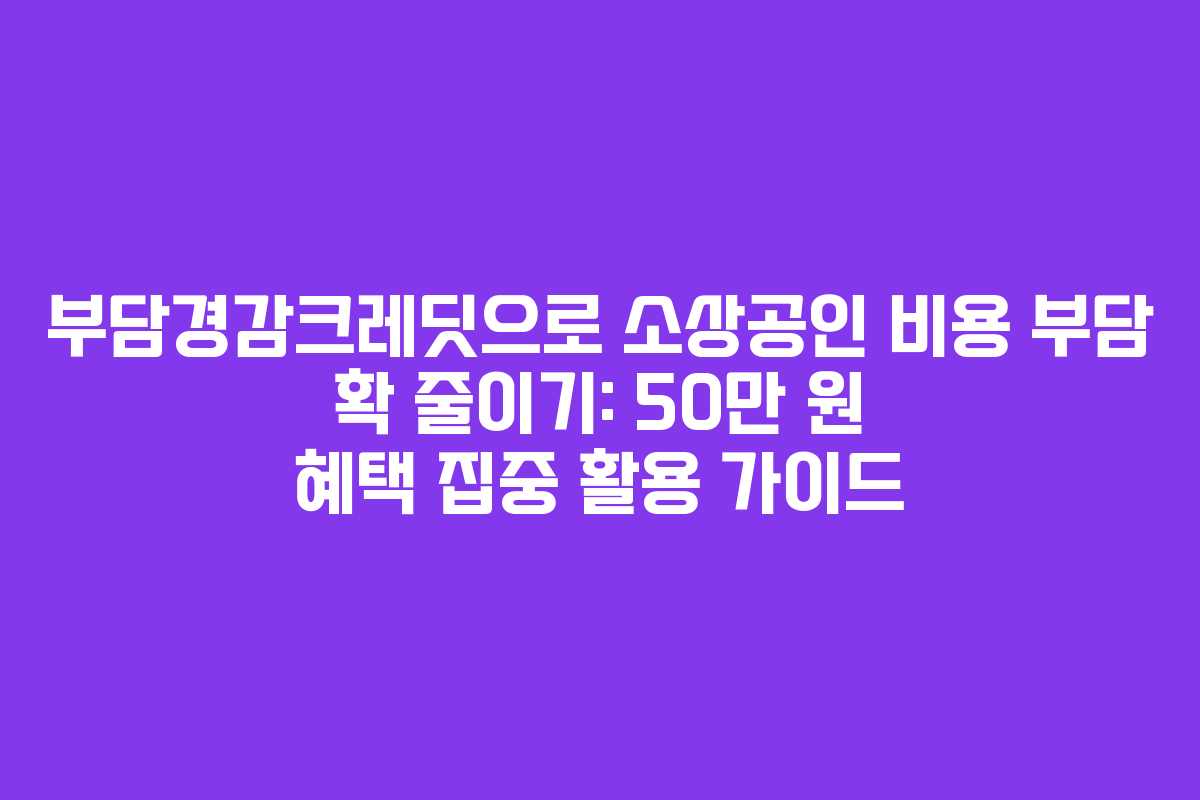 부담경감크레딧으로 소상공인 비용 부담 확 줄이기: 50만 원 혜택 집중 활용 가이드