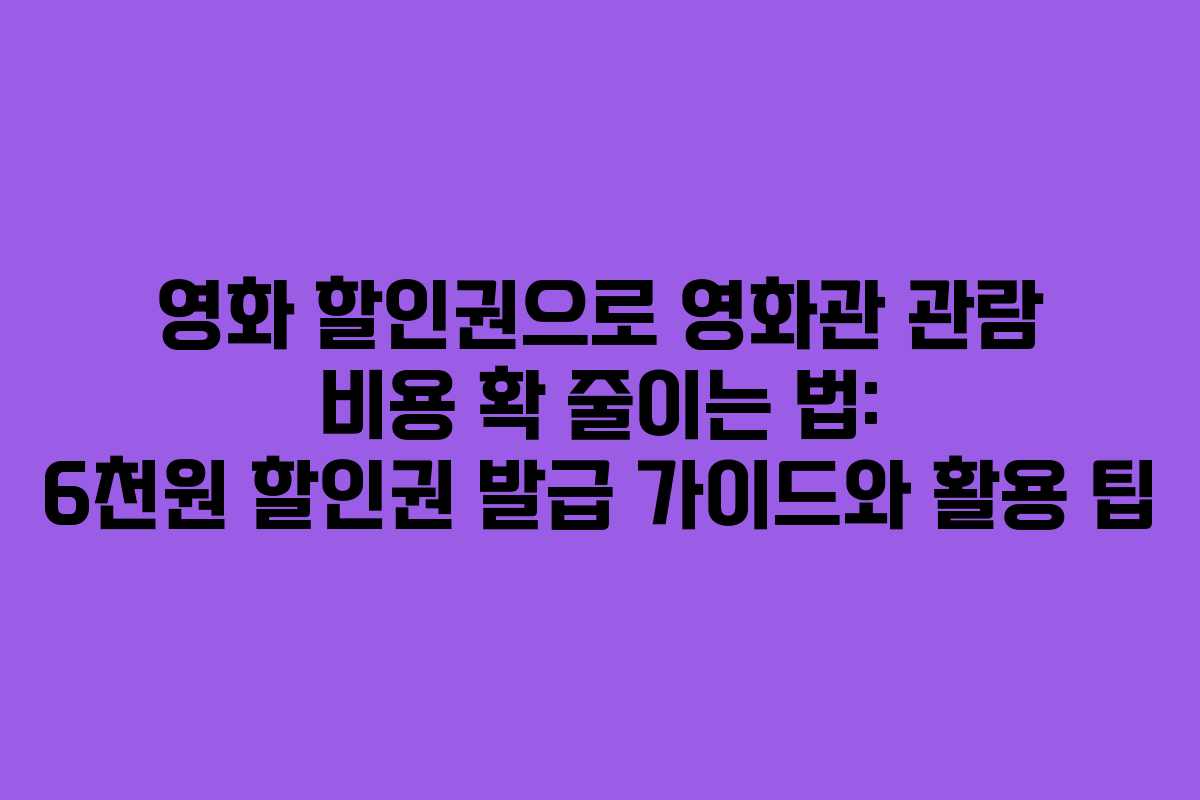 영화 할인권으로 영화관 관람 비용 확 줄이는 법: 6천원 할인권 발급 가이드와 활용 팁