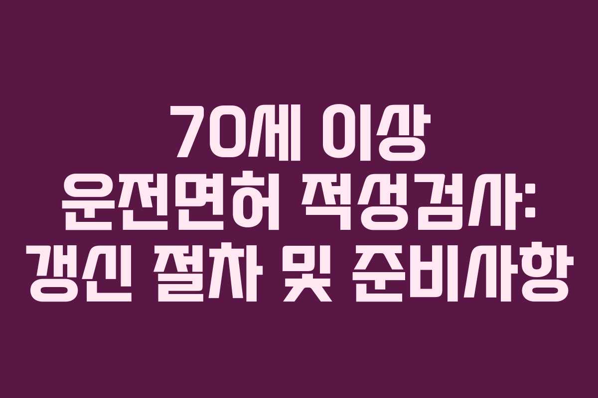 70세 이상 운전면허 적성검사: 갱신 절차 및 준비사항