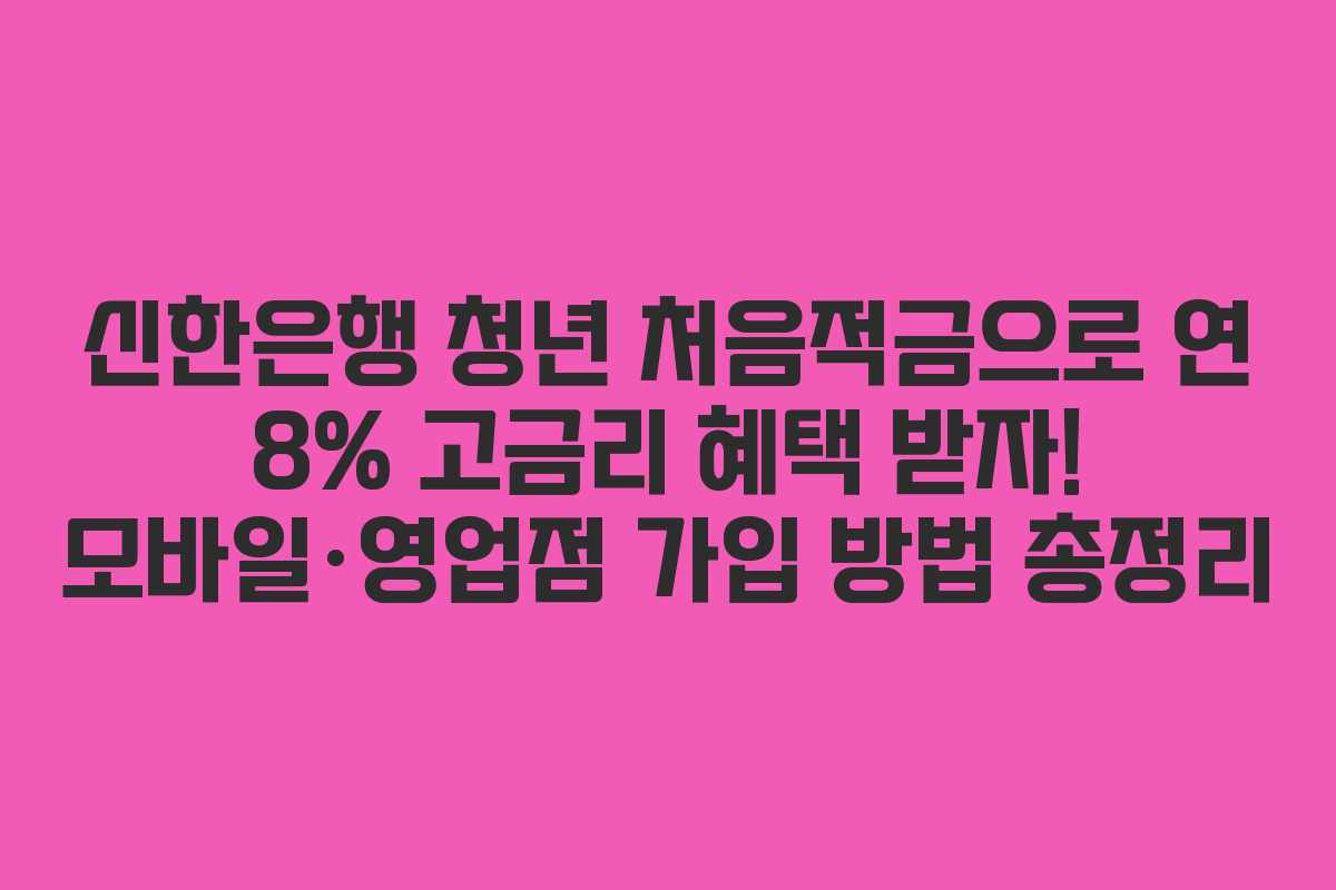 신한은행 청년 처음적금으로 연 8% 고금리 혜택 받자! 모바일·영업점 가입 방법 총정리