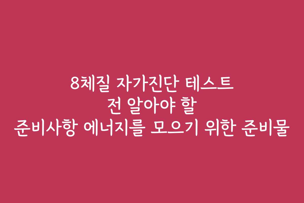 8체질 자가진단 테스트 전 알아야 할 준비사항 에너지를 모으기 위한 준비물