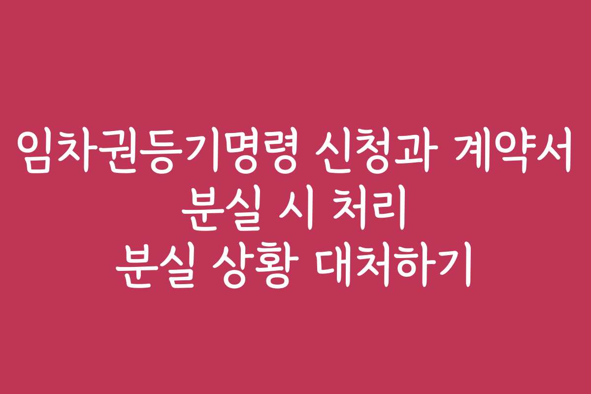 임차권등기명령 신청과 계약서 분실 시 처리 분실 상황 대처하기