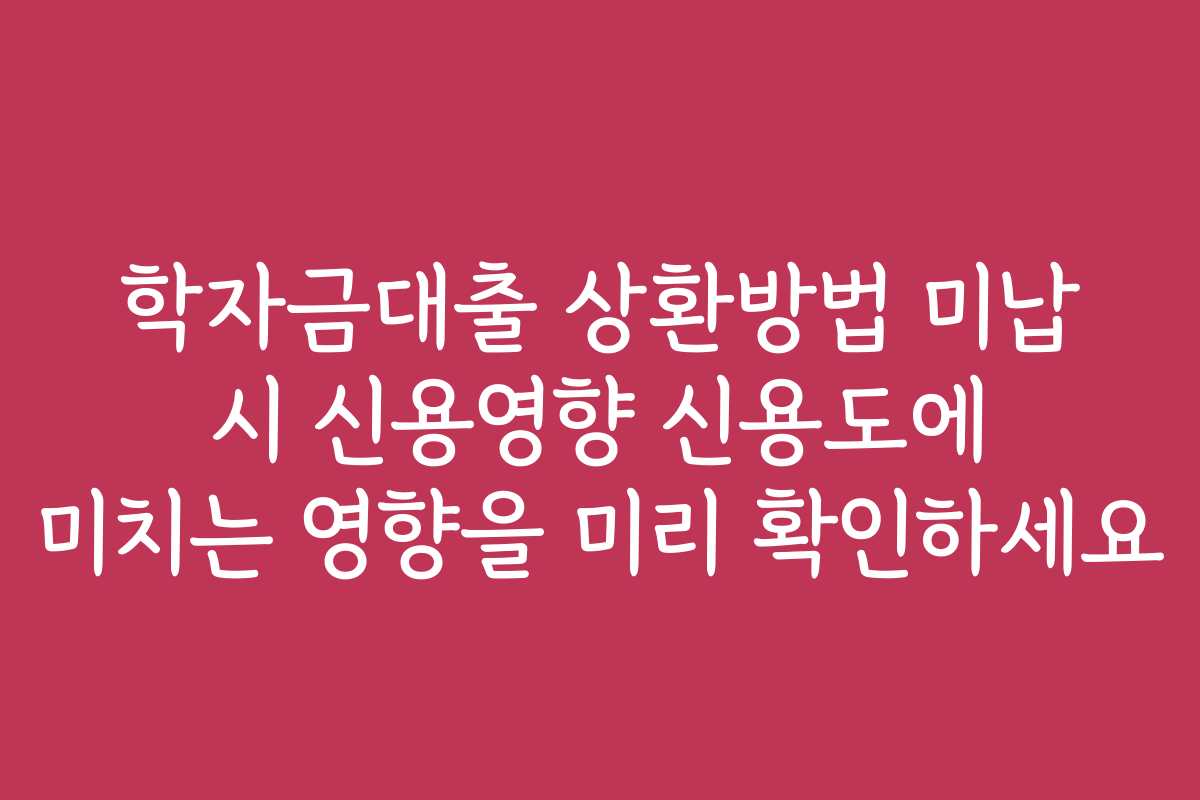 학자금대출 상환방법 미납 시 신용영향 신용도에 미치는 영향을 미리 확인하세요