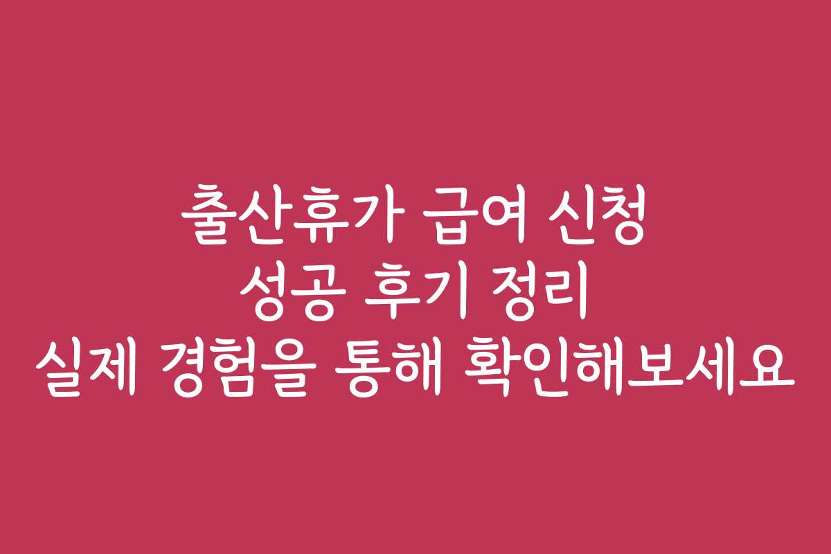 출산휴가 급여 신청 성공 후기 정리 실제 경험을 통해 확인해보세요