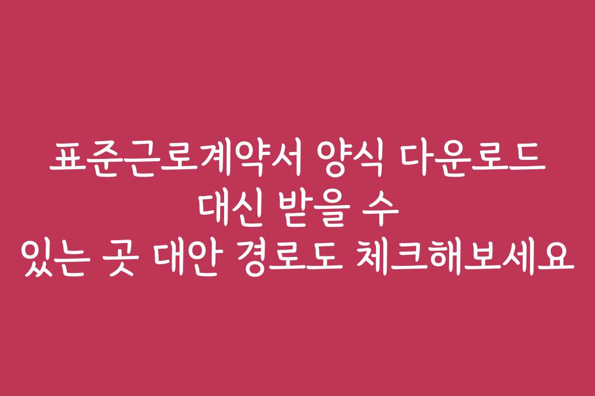 표준근로계약서 양식 다운로드 대신 받을 수 있는 곳 대안 경로도 체크해보세요