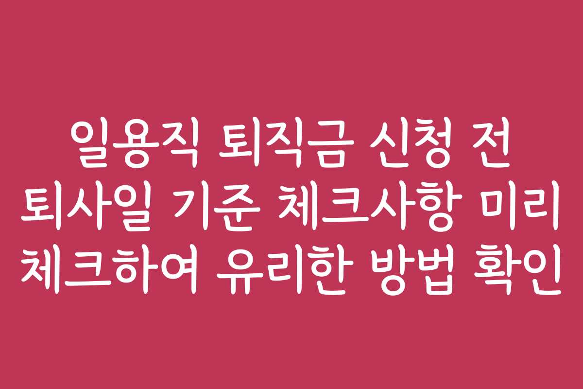 일용직 퇴직금 신청 전 퇴사일 기준 체크사항 미리 체크하여 유리한 방법 확인