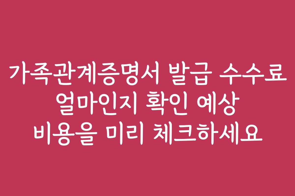 가족관계증명서 발급 수수료 얼마인지 확인 예상 비용을 미리 체크하세요