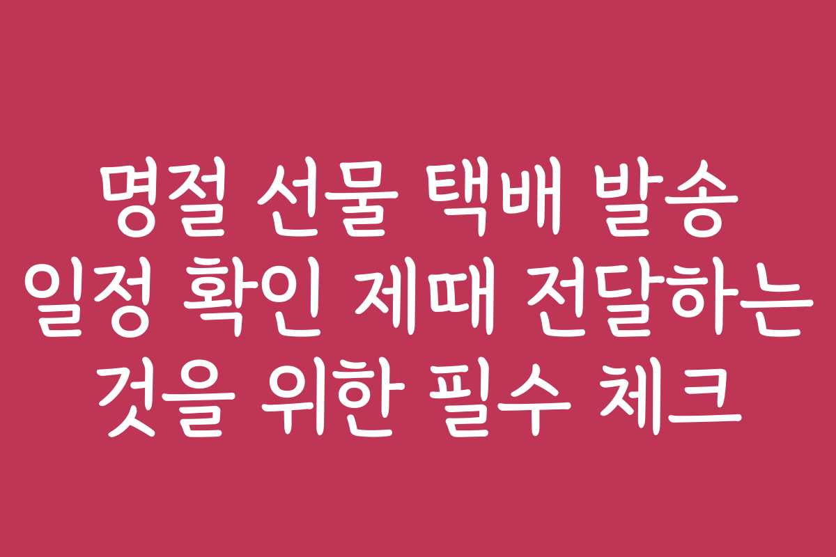 명절 선물 택배 발송 일정 확인 제때 전달하는 것을 위한 필수 체크