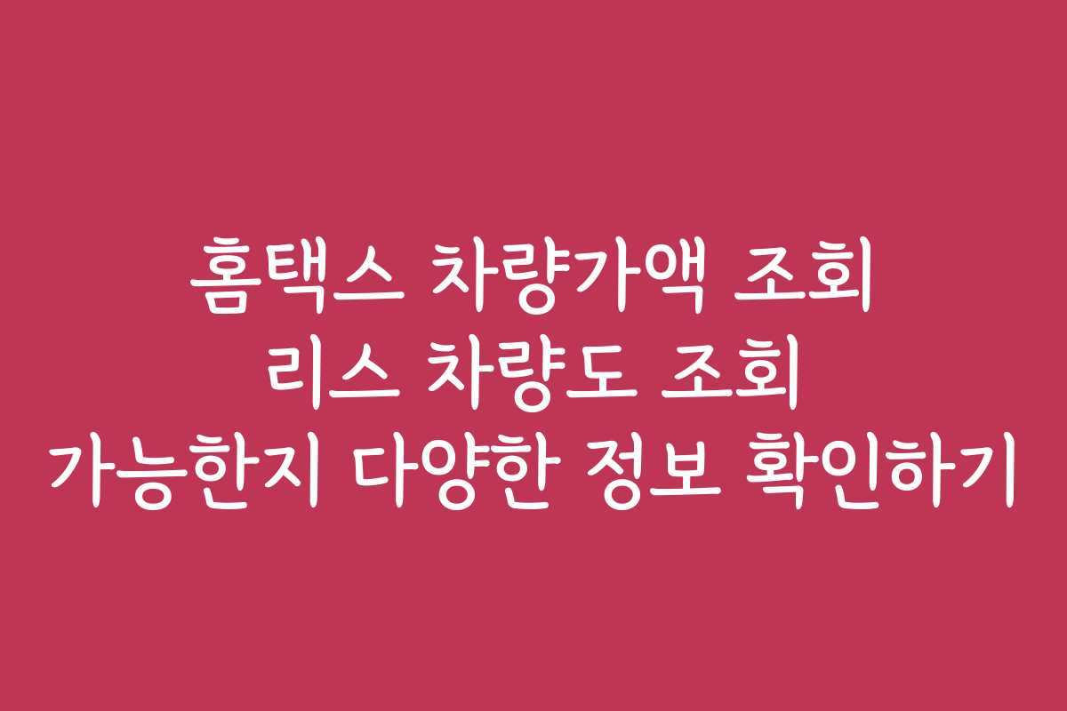 홈택스 차량가액 조회 리스 차량도 조회 가능한지 다양한 정보 확인하기