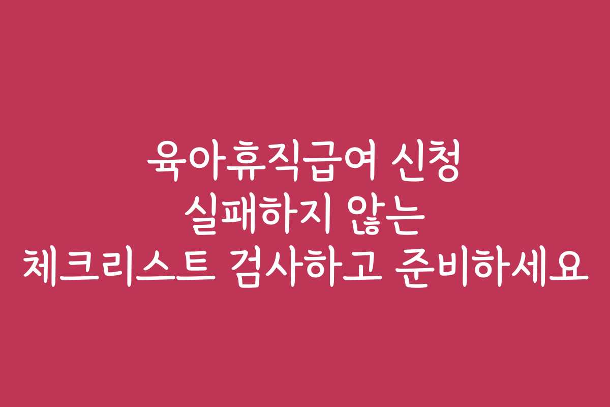 육아휴직급여 신청 실패하지 않는 체크리스트 검사하고 준비하세요
