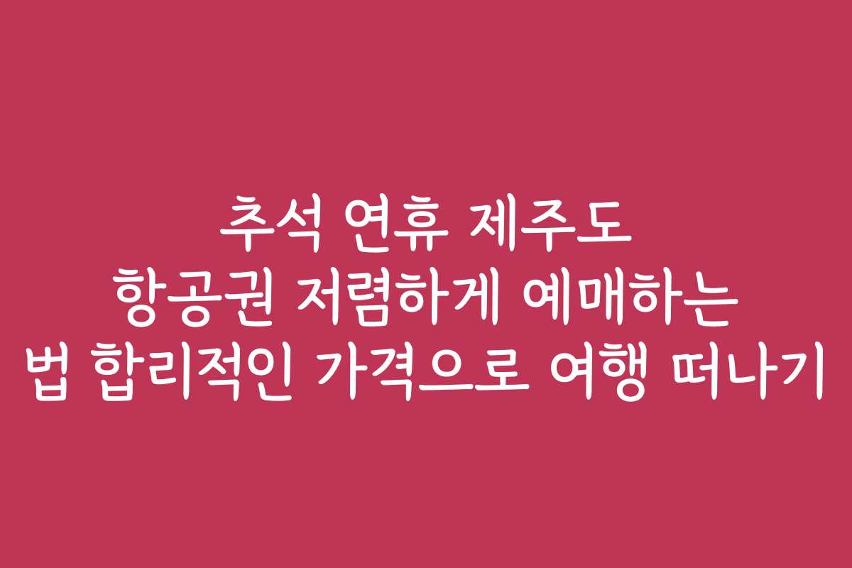 추석 연휴 제주도 항공권 저렴하게 예매하는 법 합리적인 가격으로 여행 떠나기