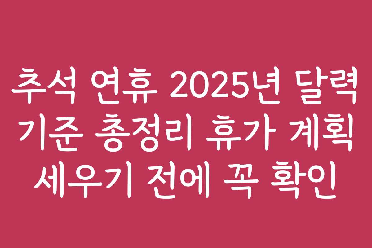 추석 연휴 2025년 달력 기준 총정리 휴가 계획 세우기 전에 꼭 확인