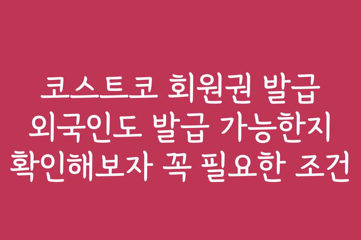 코스트코 회원권 발급 외국인도 발급 가능한지 확인해보자 꼭 필요한 조건