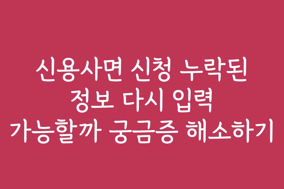 신용사면 신청 누락된 정보 다시 입력 가능할까 궁금증 해소하기