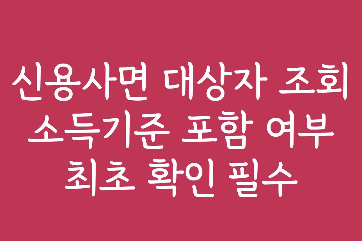 신용사면 대상자 조회 소득기준 포함 여부 최초 확인 필수