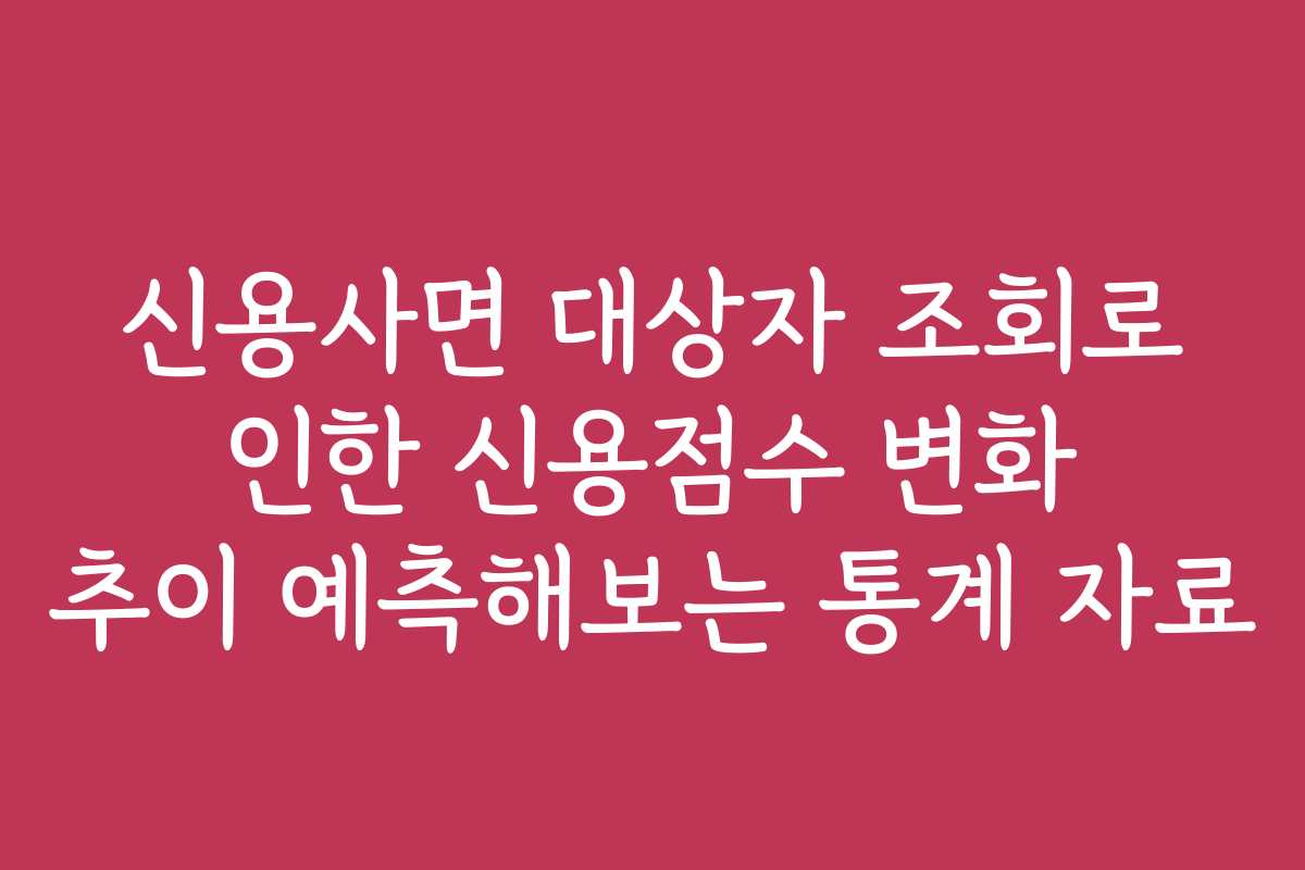 신용사면 대상자 조회로 인한 신용점수 변화 추이 예측해보는 통계 자료