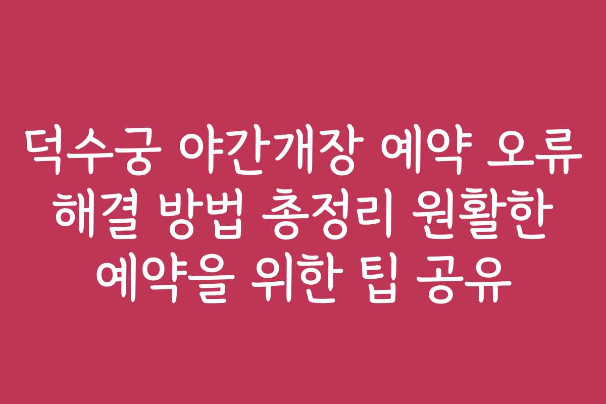 덕수궁 야간개장 예약 오류 해결 방법 총정리 원활한 예약을 위한 팁 공유