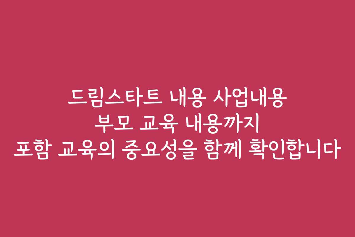 드림스타트 내용 사업내용 부모 교육 내용까지 포함 교육의 중요성을 함께 확인합니다