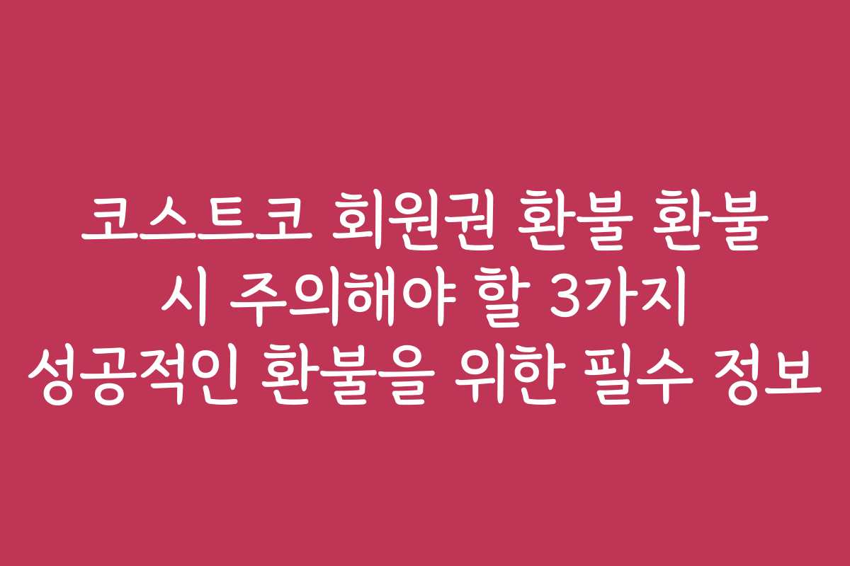 코스트코 회원권 환불 환불 시 주의해야 할 3가지 성공적인 환불을 위한 필수 정보