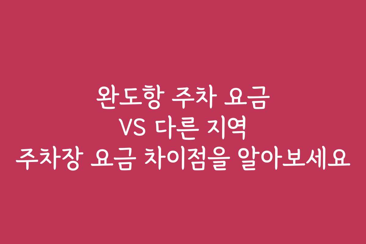 완도항 주차 요금 VS 다른 지역 주차장 요금 차이점을 알아보세요