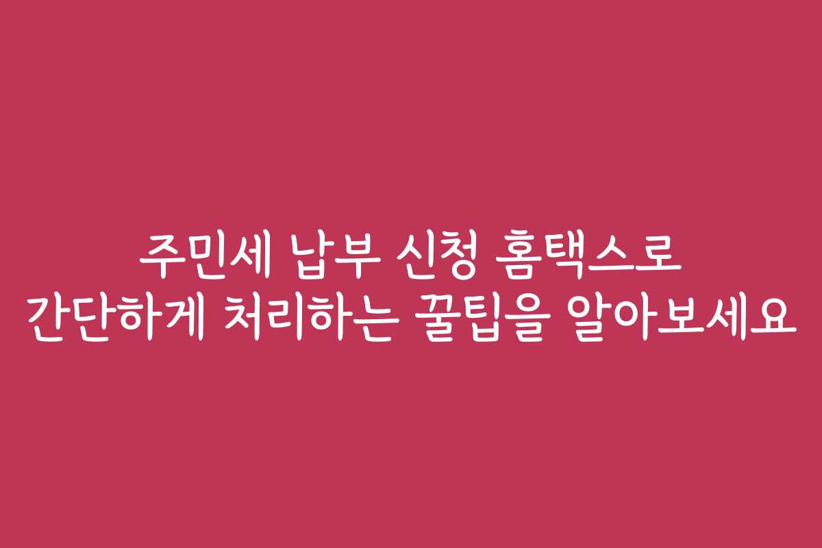 주민세 납부 신청 홈택스로 간단하게 처리하는 꿀팁을 알아보세요
