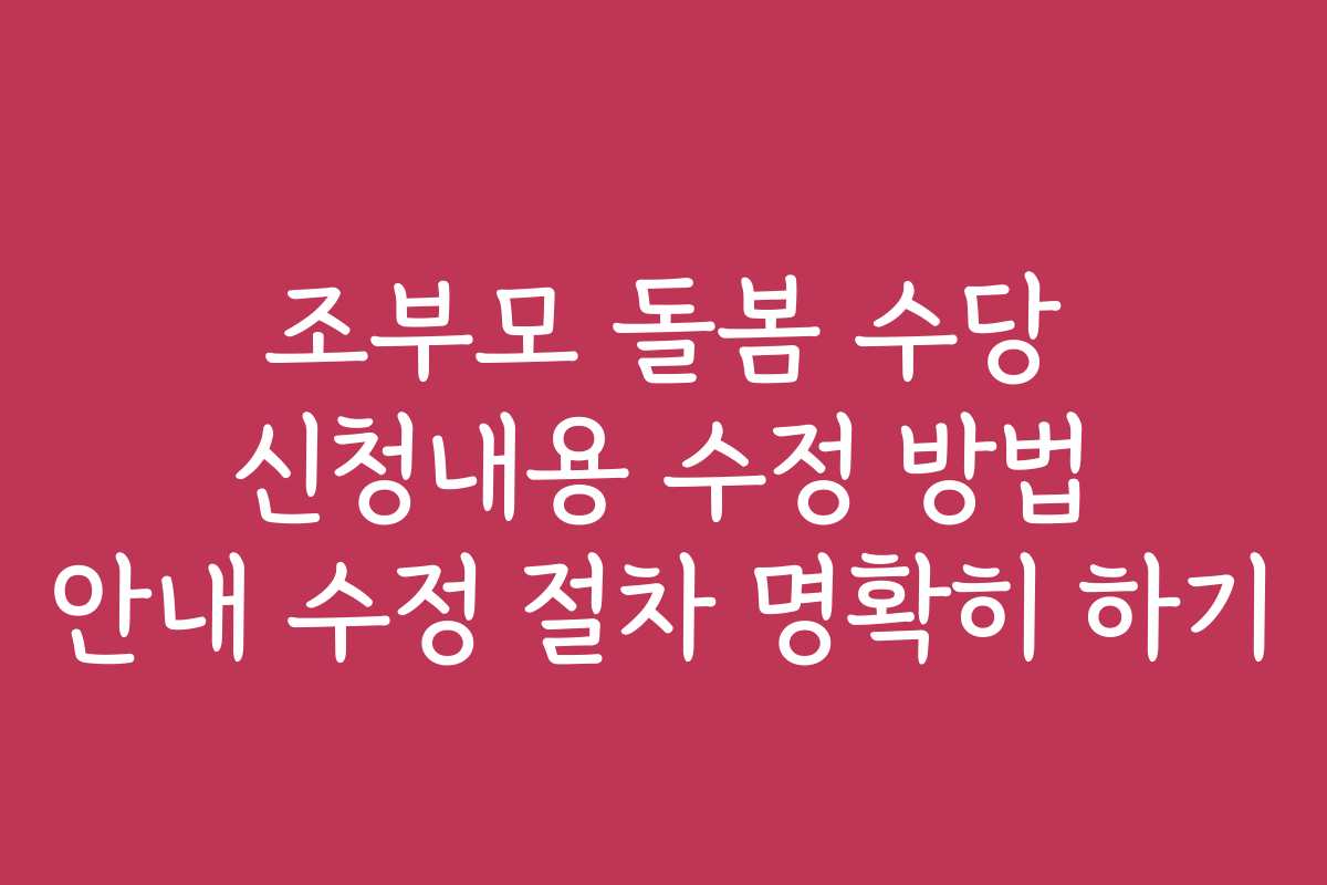 조부모 돌봄 수당 신청내용 수정 방법 안내 수정 절차 명확히 하기